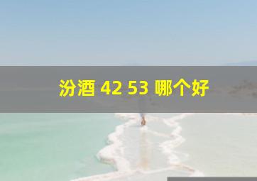 汾酒 42 53 哪个好